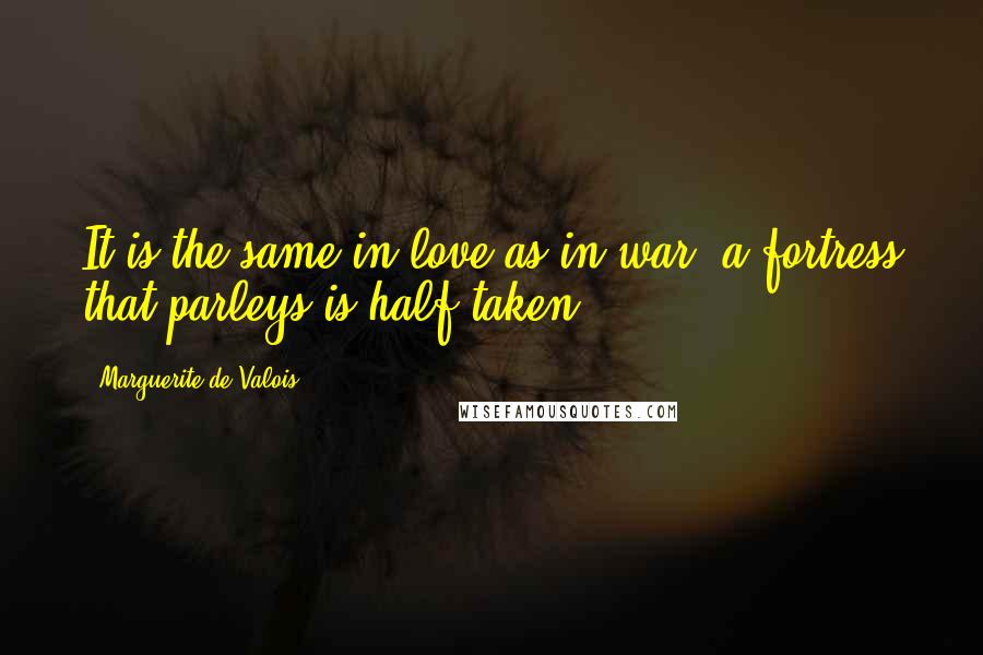 Marguerite De Valois Quotes: It is the same in love as in war; a fortress that parleys is half taken.