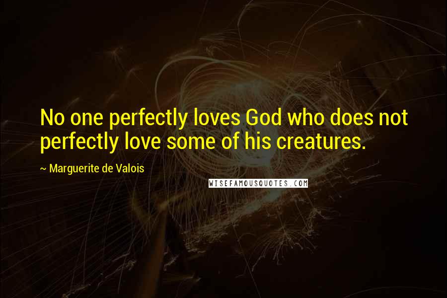 Marguerite De Valois Quotes: No one perfectly loves God who does not perfectly love some of his creatures.