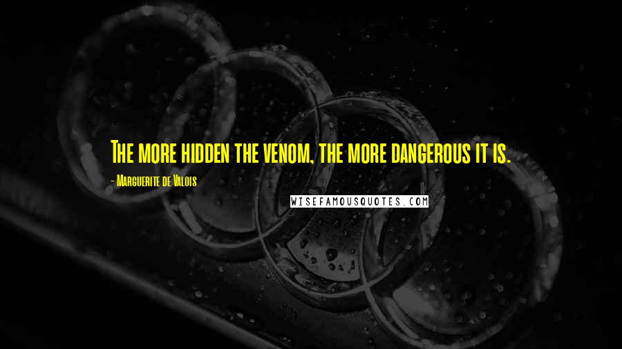 Marguerite De Valois Quotes: The more hidden the venom, the more dangerous it is.