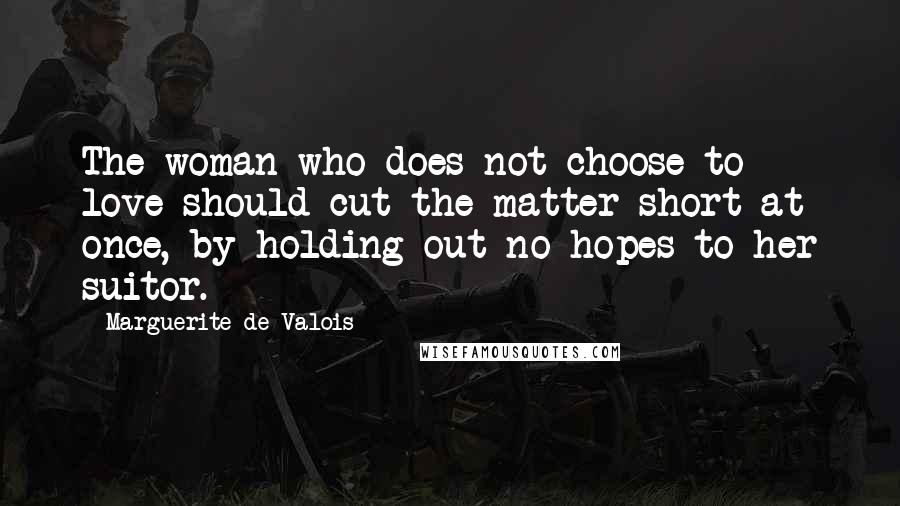 Marguerite De Valois Quotes: The woman who does not choose to love should cut the matter short at once, by holding out no hopes to her suitor.