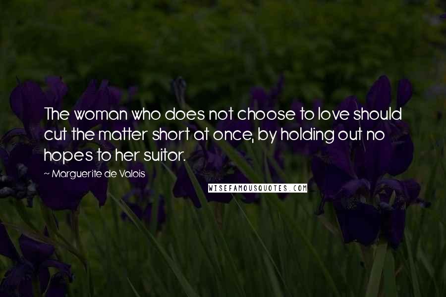 Marguerite De Valois Quotes: The woman who does not choose to love should cut the matter short at once, by holding out no hopes to her suitor.