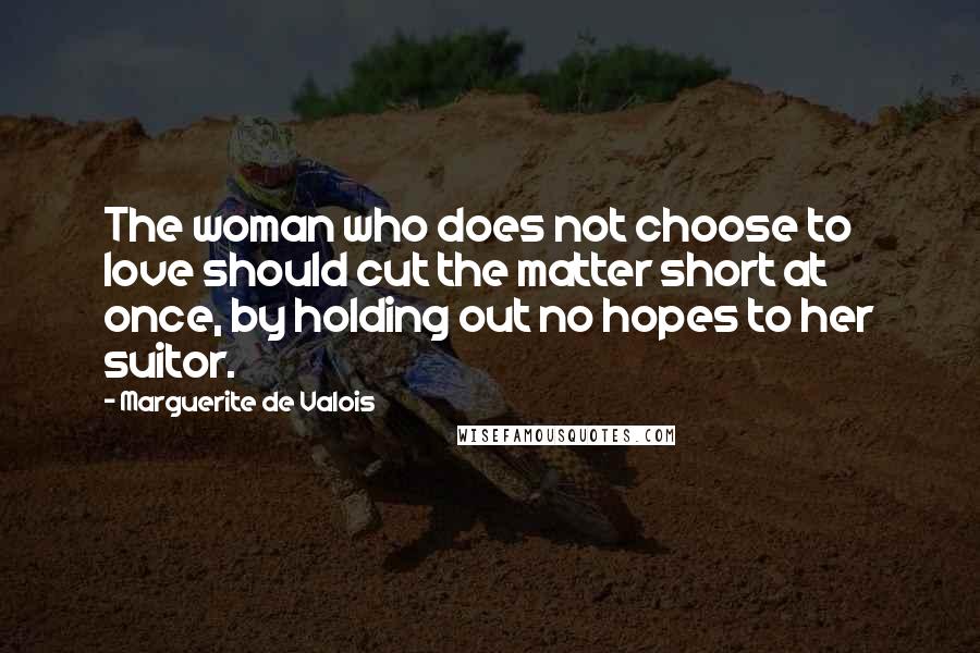 Marguerite De Valois Quotes: The woman who does not choose to love should cut the matter short at once, by holding out no hopes to her suitor.