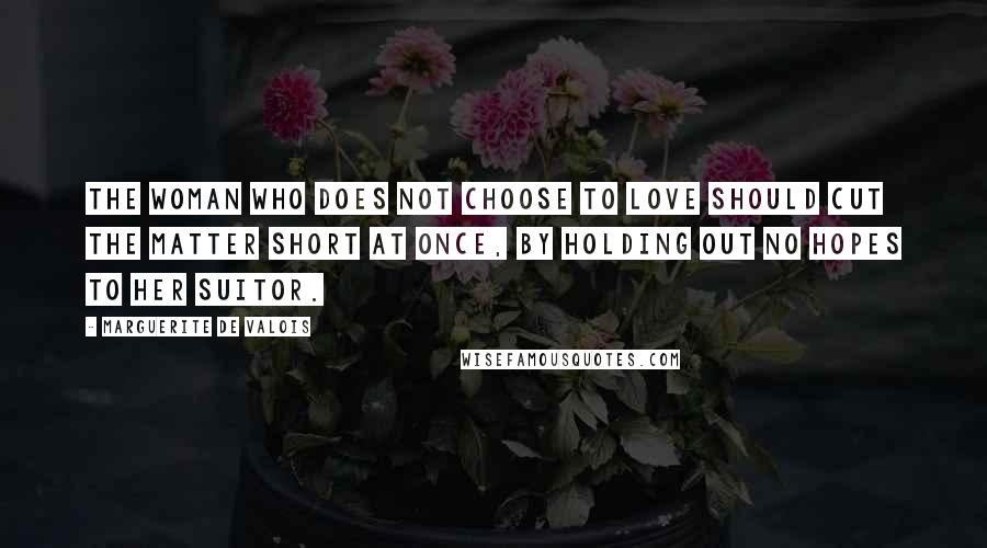 Marguerite De Valois Quotes: The woman who does not choose to love should cut the matter short at once, by holding out no hopes to her suitor.