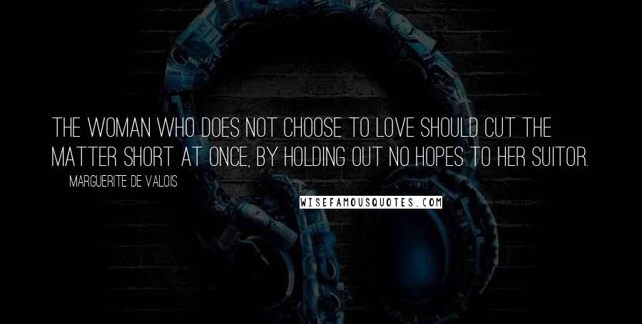 Marguerite De Valois Quotes: The woman who does not choose to love should cut the matter short at once, by holding out no hopes to her suitor.