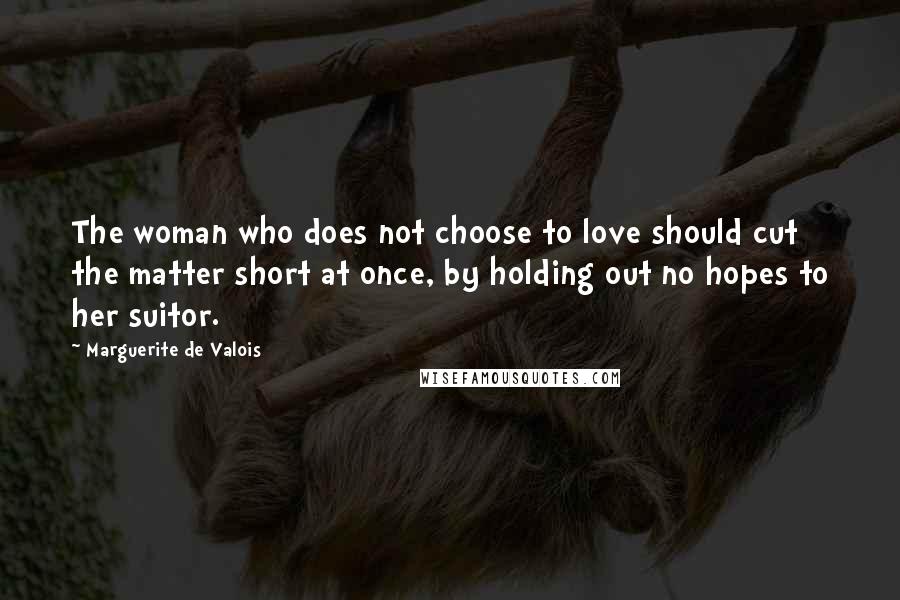 Marguerite De Valois Quotes: The woman who does not choose to love should cut the matter short at once, by holding out no hopes to her suitor.