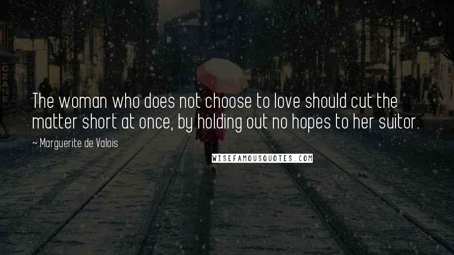 Marguerite De Valois Quotes: The woman who does not choose to love should cut the matter short at once, by holding out no hopes to her suitor.