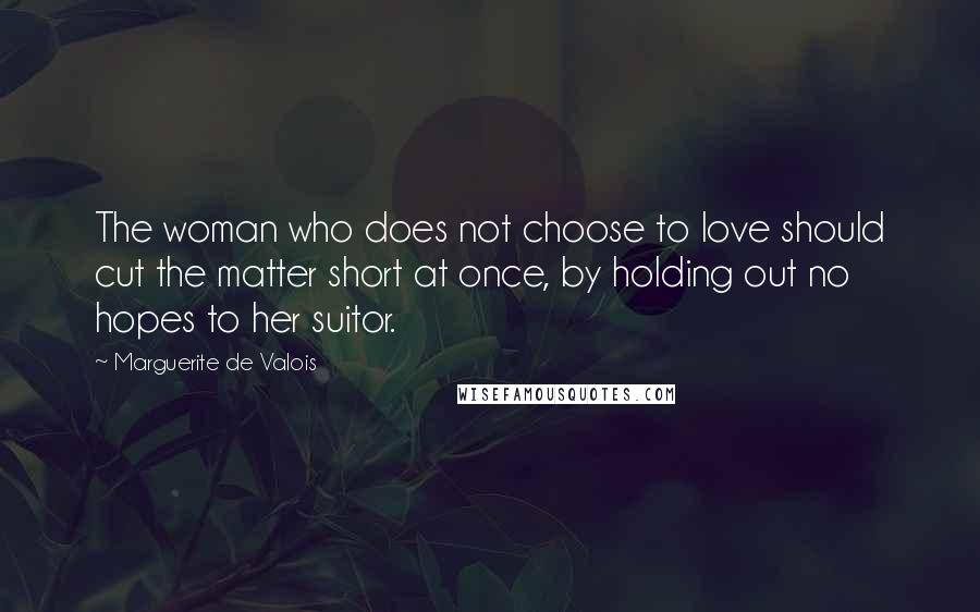 Marguerite De Valois Quotes: The woman who does not choose to love should cut the matter short at once, by holding out no hopes to her suitor.