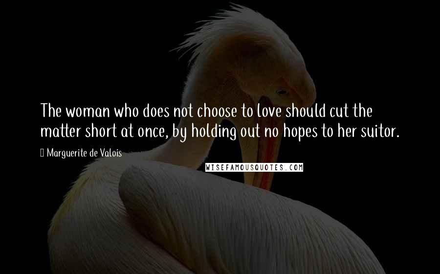 Marguerite De Valois Quotes: The woman who does not choose to love should cut the matter short at once, by holding out no hopes to her suitor.