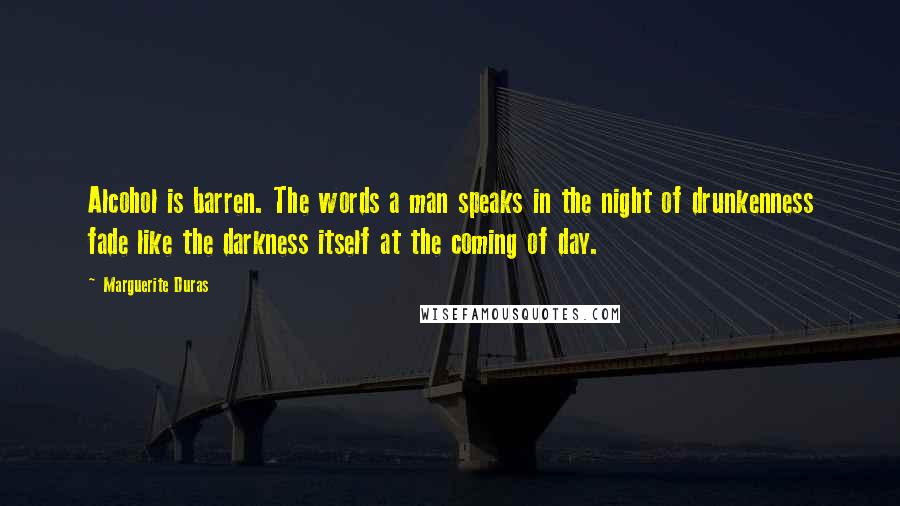 Marguerite Duras Quotes: Alcohol is barren. The words a man speaks in the night of drunkenness fade like the darkness itself at the coming of day.