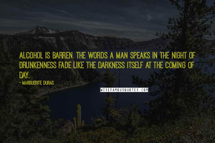 Marguerite Duras Quotes: Alcohol is barren. The words a man speaks in the night of drunkenness fade like the darkness itself at the coming of day.