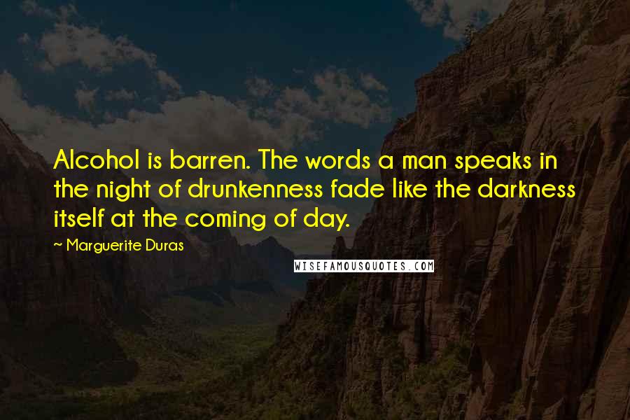 Marguerite Duras Quotes: Alcohol is barren. The words a man speaks in the night of drunkenness fade like the darkness itself at the coming of day.