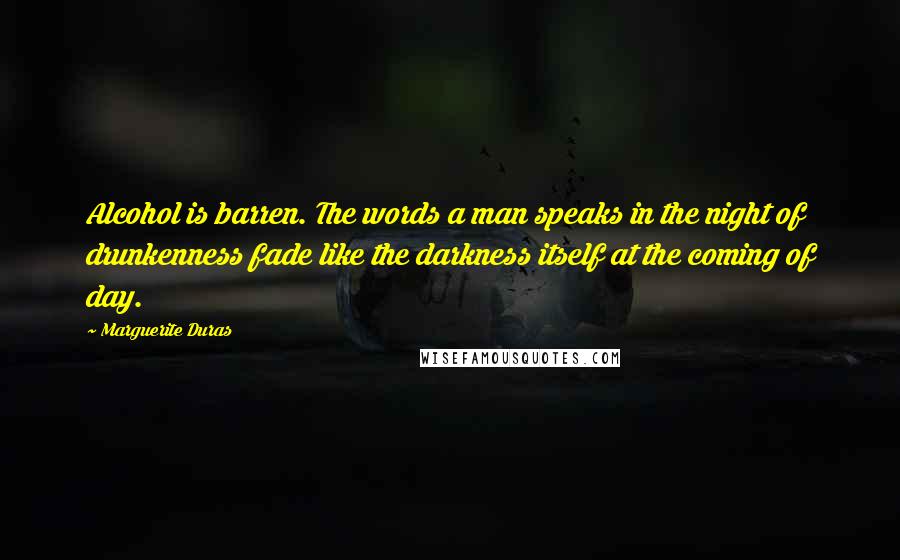 Marguerite Duras Quotes: Alcohol is barren. The words a man speaks in the night of drunkenness fade like the darkness itself at the coming of day.