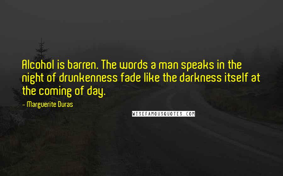 Marguerite Duras Quotes: Alcohol is barren. The words a man speaks in the night of drunkenness fade like the darkness itself at the coming of day.