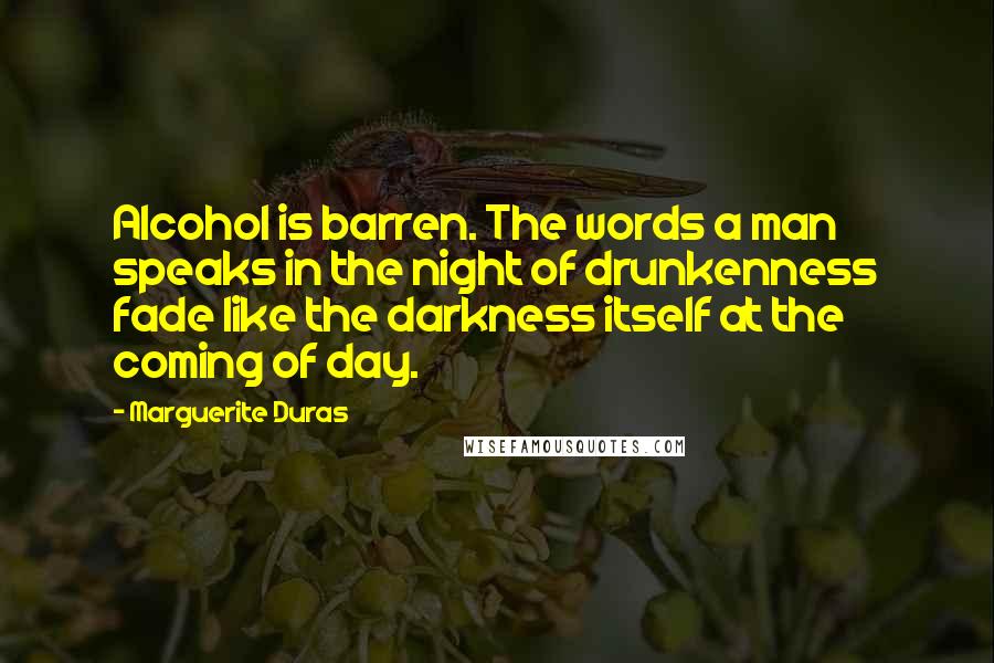 Marguerite Duras Quotes: Alcohol is barren. The words a man speaks in the night of drunkenness fade like the darkness itself at the coming of day.