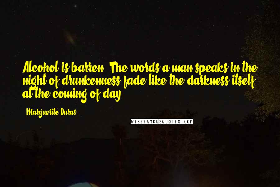 Marguerite Duras Quotes: Alcohol is barren. The words a man speaks in the night of drunkenness fade like the darkness itself at the coming of day.