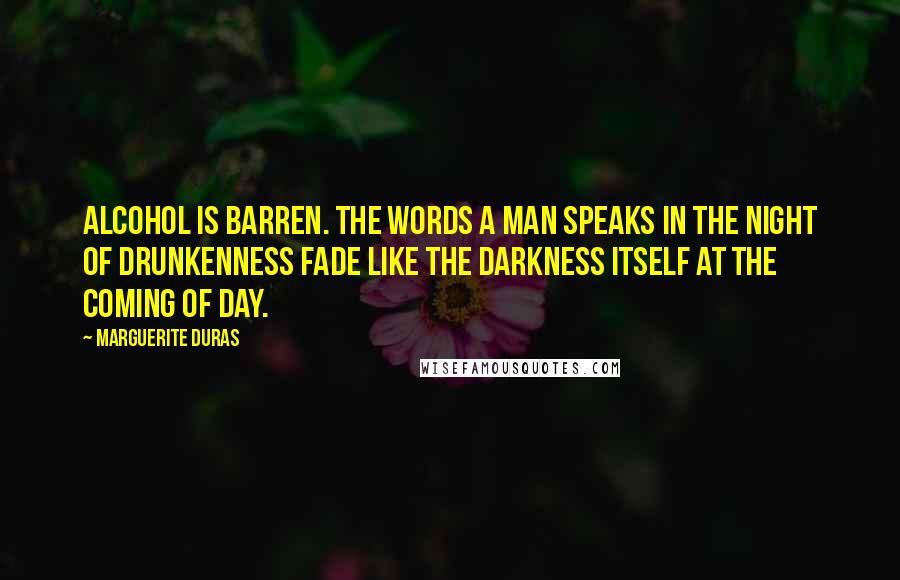 Marguerite Duras Quotes: Alcohol is barren. The words a man speaks in the night of drunkenness fade like the darkness itself at the coming of day.