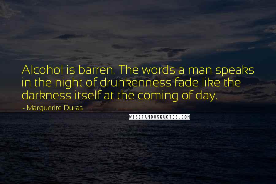 Marguerite Duras Quotes: Alcohol is barren. The words a man speaks in the night of drunkenness fade like the darkness itself at the coming of day.