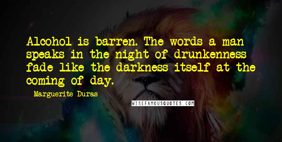 Marguerite Duras Quotes: Alcohol is barren. The words a man speaks in the night of drunkenness fade like the darkness itself at the coming of day.