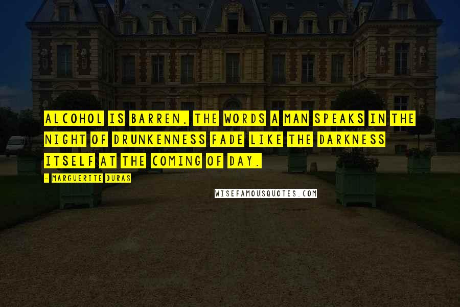 Marguerite Duras Quotes: Alcohol is barren. The words a man speaks in the night of drunkenness fade like the darkness itself at the coming of day.