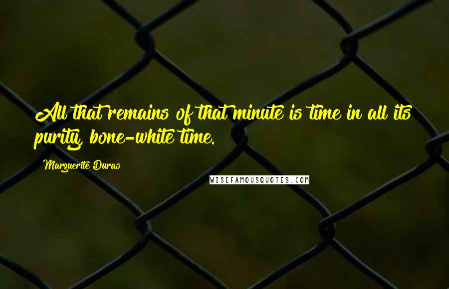 Marguerite Duras Quotes: All that remains of that minute is time in all its purity, bone-white time.