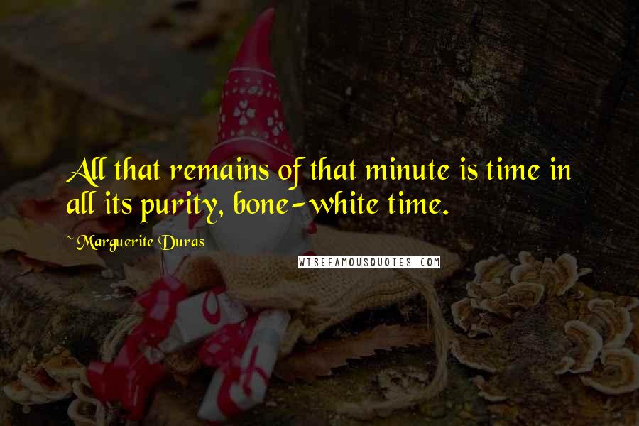 Marguerite Duras Quotes: All that remains of that minute is time in all its purity, bone-white time.