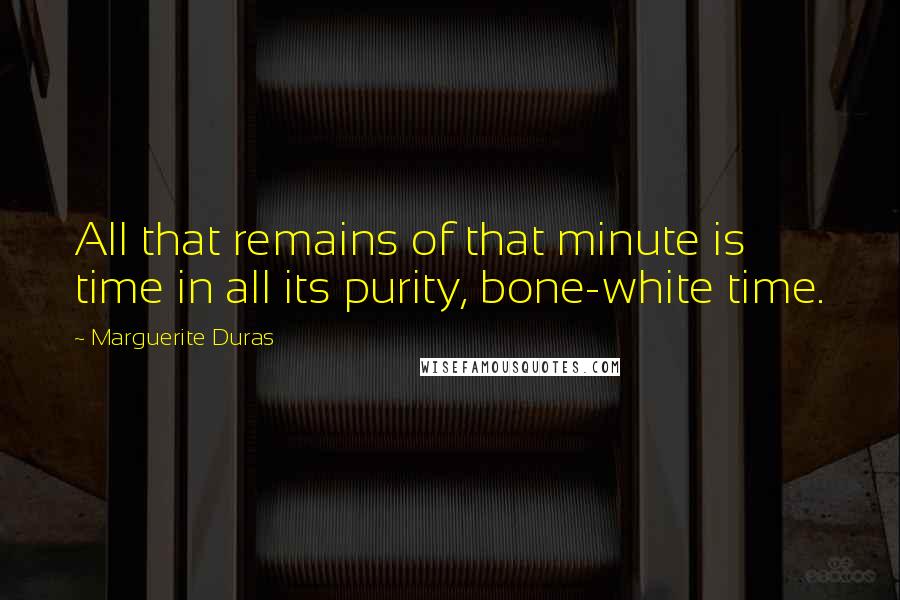 Marguerite Duras Quotes: All that remains of that minute is time in all its purity, bone-white time.