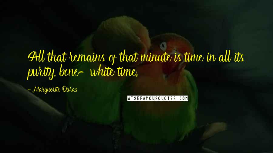 Marguerite Duras Quotes: All that remains of that minute is time in all its purity, bone-white time.