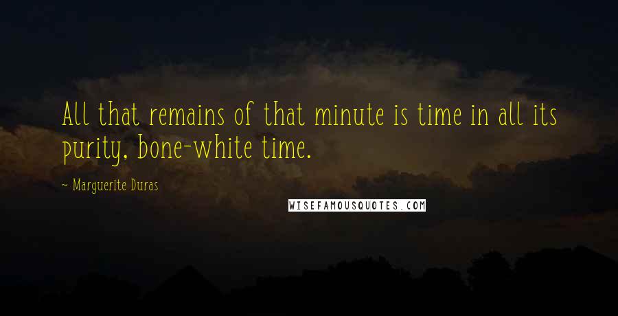 Marguerite Duras Quotes: All that remains of that minute is time in all its purity, bone-white time.