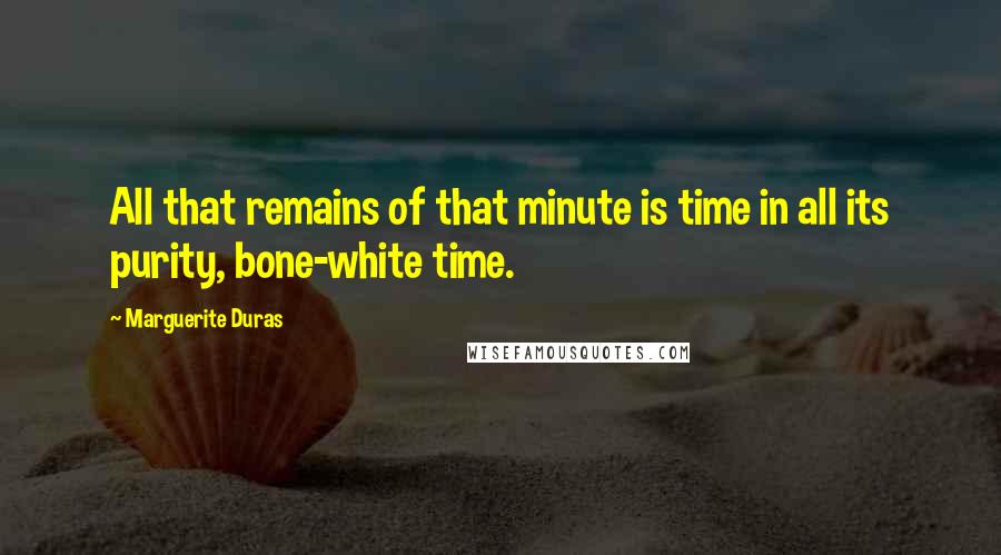 Marguerite Duras Quotes: All that remains of that minute is time in all its purity, bone-white time.