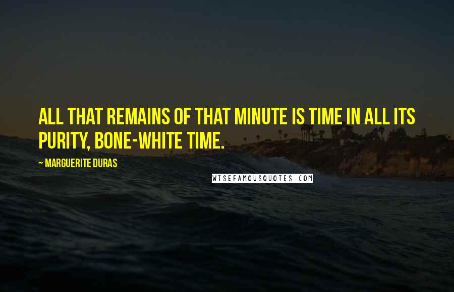 Marguerite Duras Quotes: All that remains of that minute is time in all its purity, bone-white time.