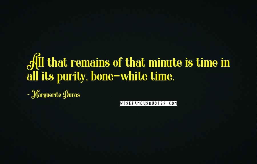 Marguerite Duras Quotes: All that remains of that minute is time in all its purity, bone-white time.