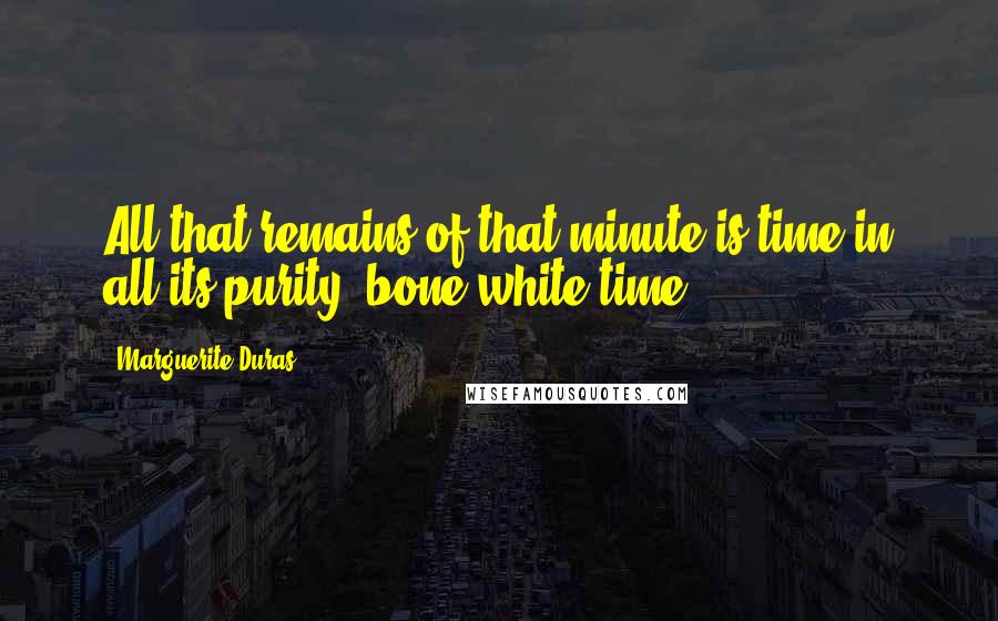 Marguerite Duras Quotes: All that remains of that minute is time in all its purity, bone-white time.