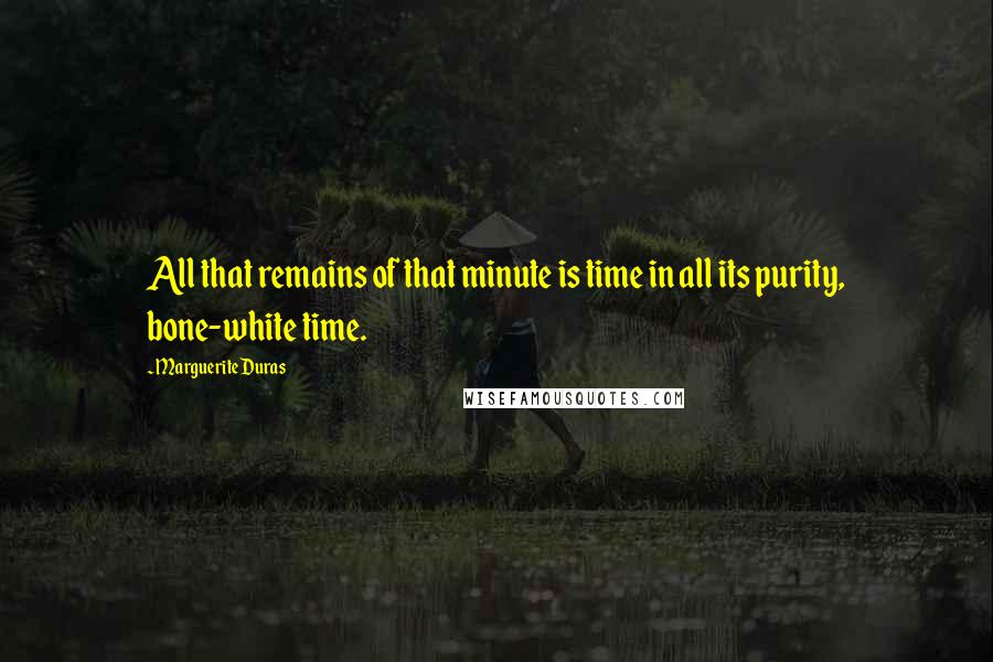 Marguerite Duras Quotes: All that remains of that minute is time in all its purity, bone-white time.