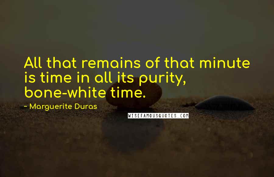 Marguerite Duras Quotes: All that remains of that minute is time in all its purity, bone-white time.