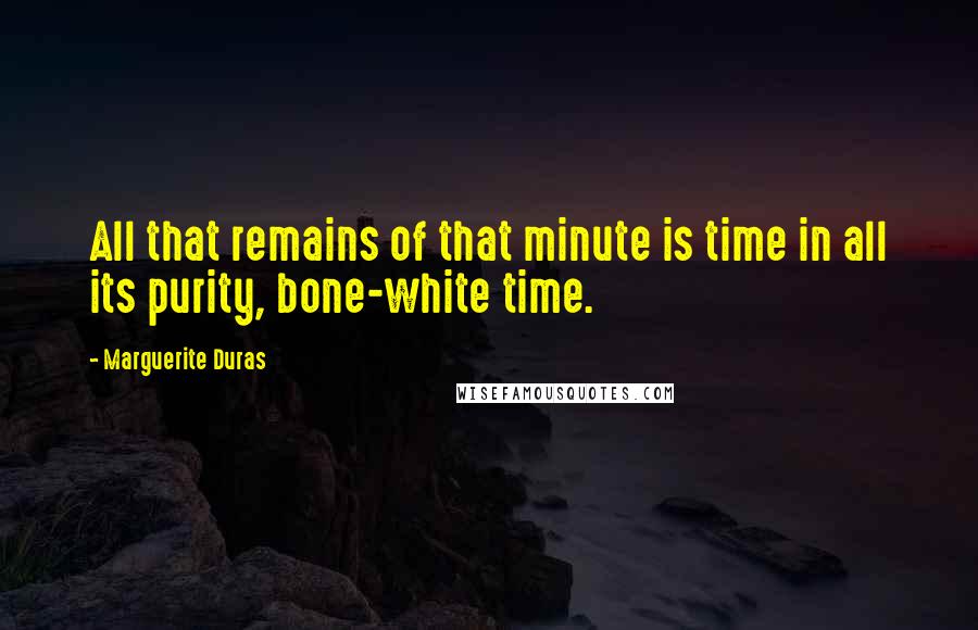 Marguerite Duras Quotes: All that remains of that minute is time in all its purity, bone-white time.