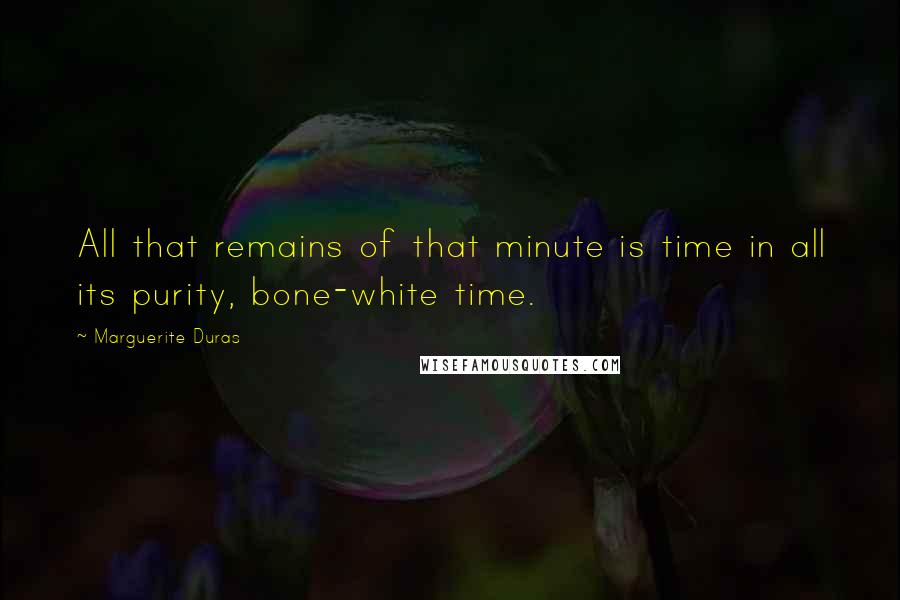 Marguerite Duras Quotes: All that remains of that minute is time in all its purity, bone-white time.