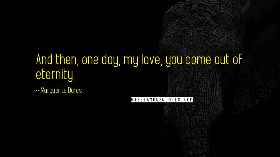 Marguerite Duras Quotes: And then, one day, my love, you come out of eternity.