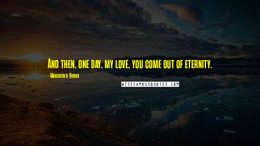 Marguerite Duras Quotes: And then, one day, my love, you come out of eternity.
