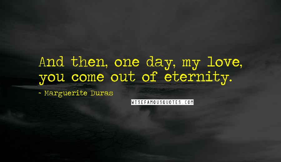 Marguerite Duras Quotes: And then, one day, my love, you come out of eternity.