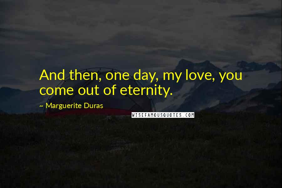 Marguerite Duras Quotes: And then, one day, my love, you come out of eternity.