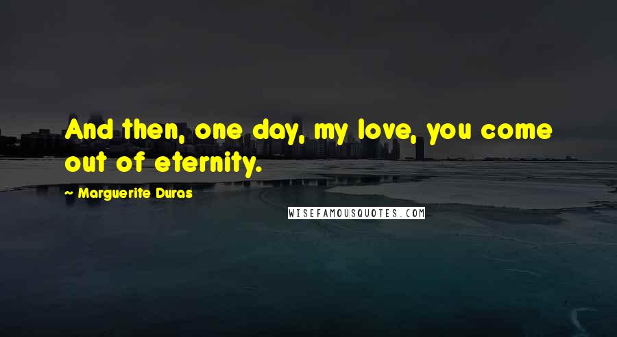 Marguerite Duras Quotes: And then, one day, my love, you come out of eternity.
