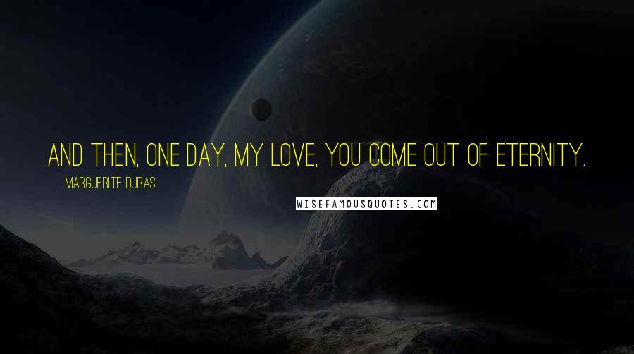 Marguerite Duras Quotes: And then, one day, my love, you come out of eternity.