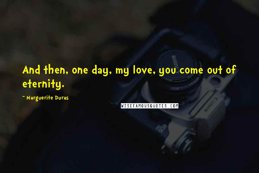Marguerite Duras Quotes: And then, one day, my love, you come out of eternity.