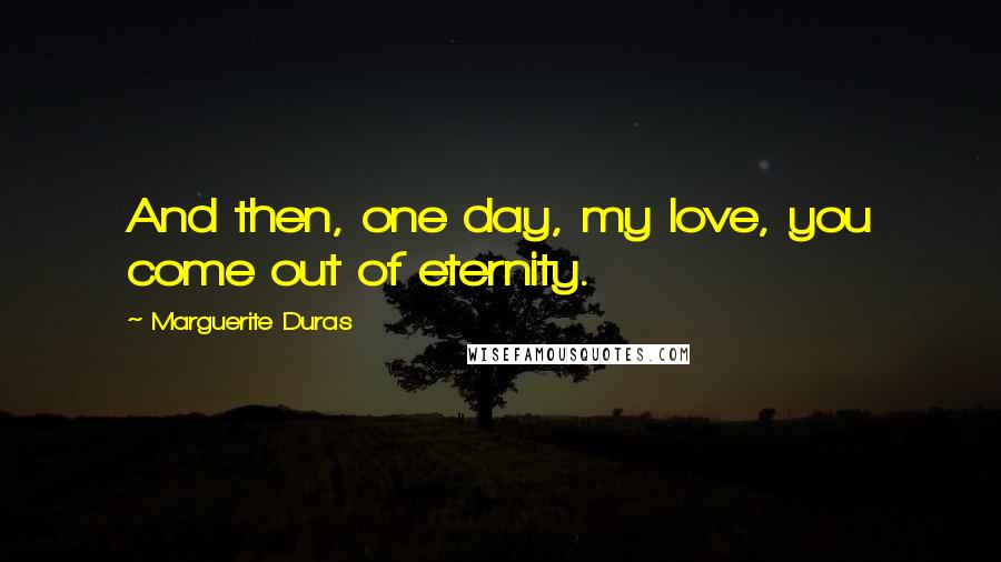 Marguerite Duras Quotes: And then, one day, my love, you come out of eternity.