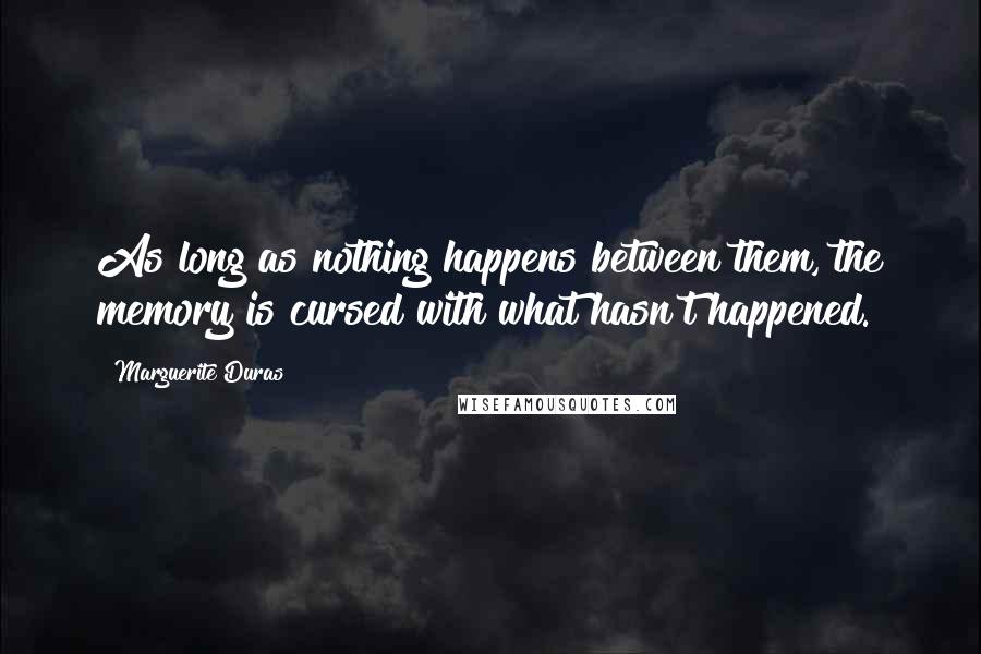 Marguerite Duras Quotes: As long as nothing happens between them, the memory is cursed with what hasn't happened.