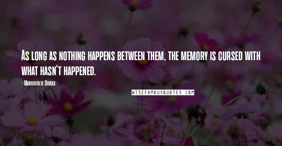 Marguerite Duras Quotes: As long as nothing happens between them, the memory is cursed with what hasn't happened.