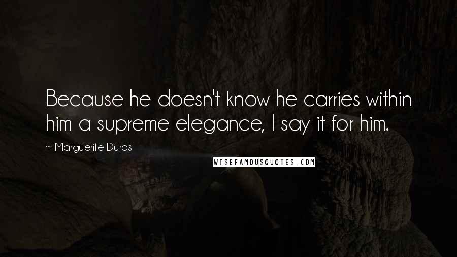 Marguerite Duras Quotes: Because he doesn't know he carries within him a supreme elegance, I say it for him.