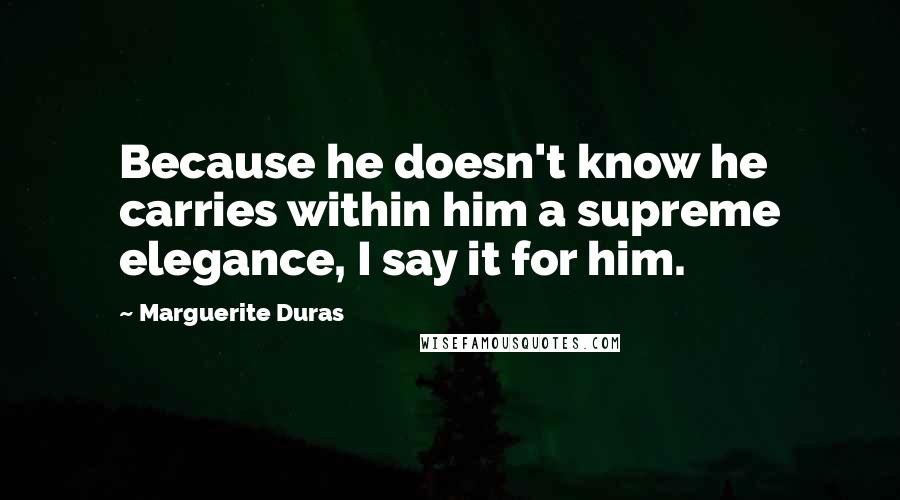 Marguerite Duras Quotes: Because he doesn't know he carries within him a supreme elegance, I say it for him.