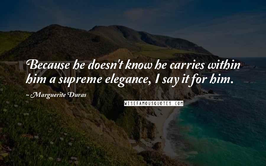 Marguerite Duras Quotes: Because he doesn't know he carries within him a supreme elegance, I say it for him.