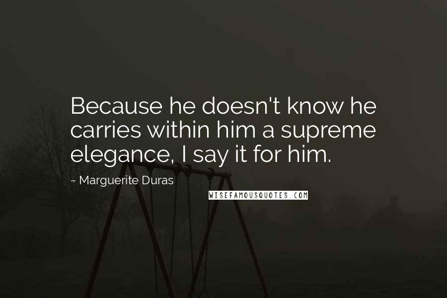 Marguerite Duras Quotes: Because he doesn't know he carries within him a supreme elegance, I say it for him.